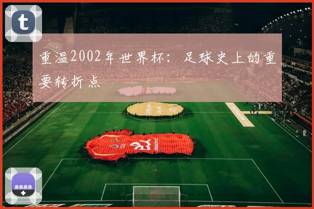 重温2002年世界杯：足球史上的重要转折点