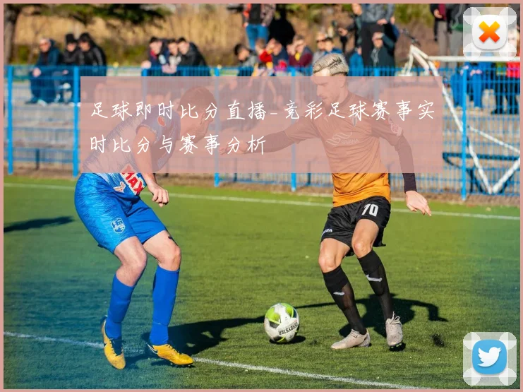 足球即时比分直播_竞彩足球赛事实时比分与赛事分析