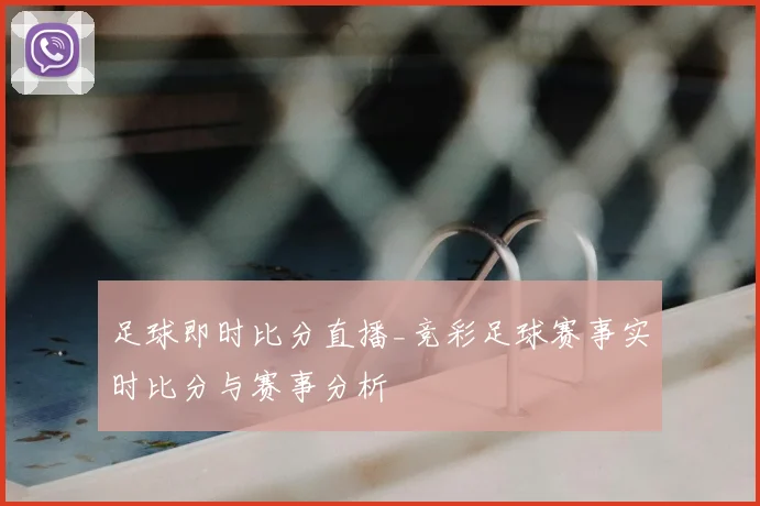 足球即时比分直播_竞彩足球赛事实时比分与赛事分析