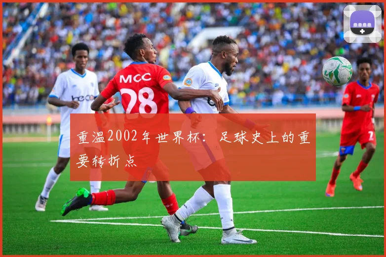 重温2002年世界杯：足球史上的重要转折点
