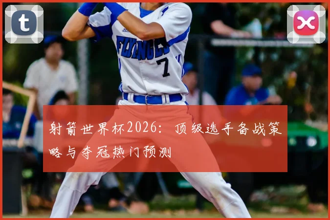 射箭世界杯2026：顶级选手备战策略与夺冠热门预测