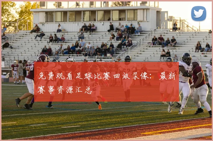免费观看足球比赛回放录像：最新赛事资源汇总